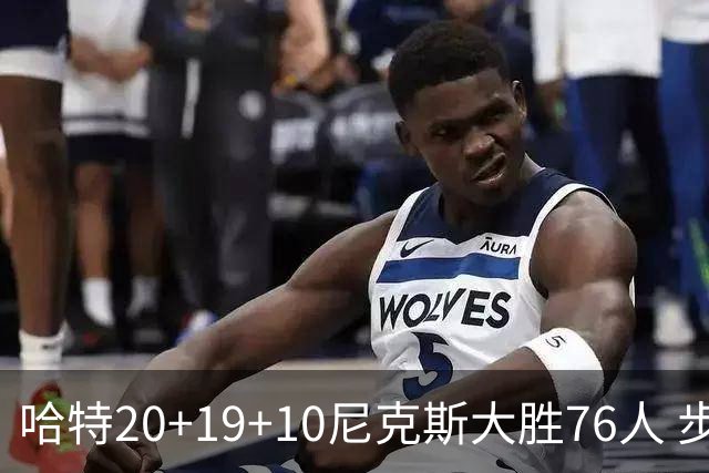哈特20+19+10尼克斯大胜76人 步行者力克雷霆