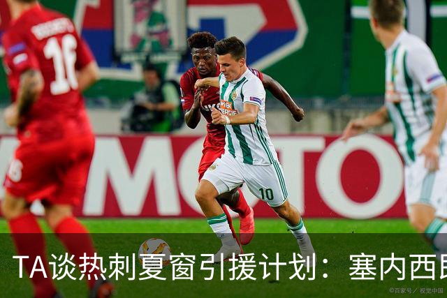TA谈热刺夏窗引援计划：塞内西即将加盟，罗伯逊接近免签